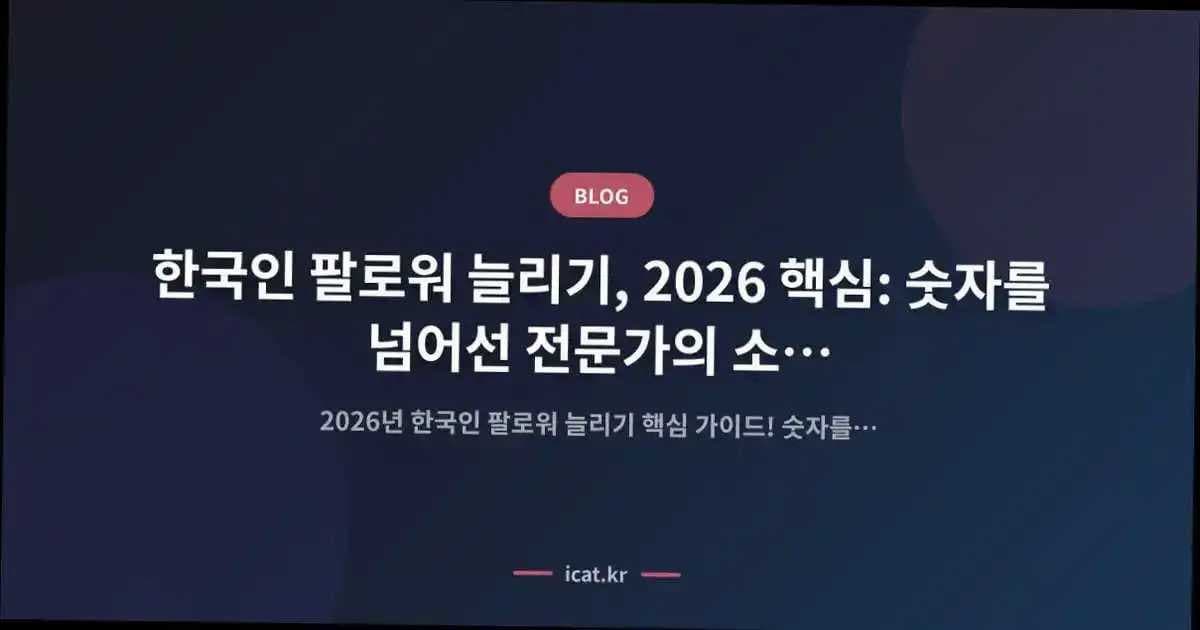 한국인 팔로워 늘리기, 2026 핵심: 숫자를 넘어선 전문가의 소통 전략